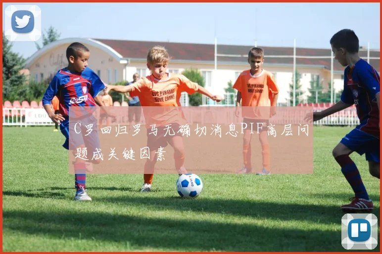 C罗回归罗马无确切消息PIF高层问题成关键因素