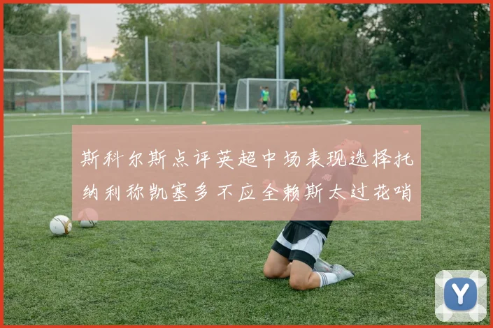 斯科尔斯点评英超中场表现选择托纳利称凯塞多不应全赖斯太过花哨