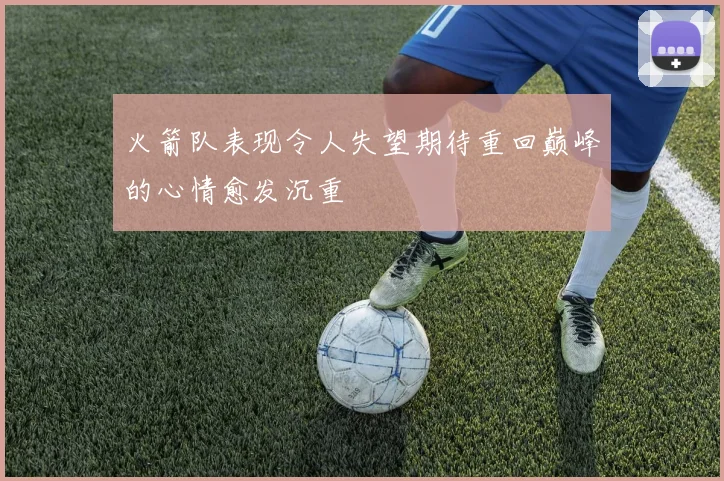 火箭队表现令人失望期待重回巅峰的心情愈发沉重