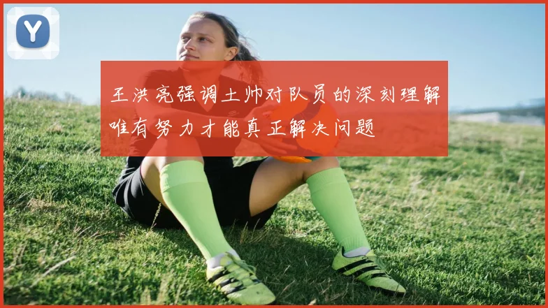 王洪亮强调土帅对队员的深刻理解唯有努力才能真正解决问题