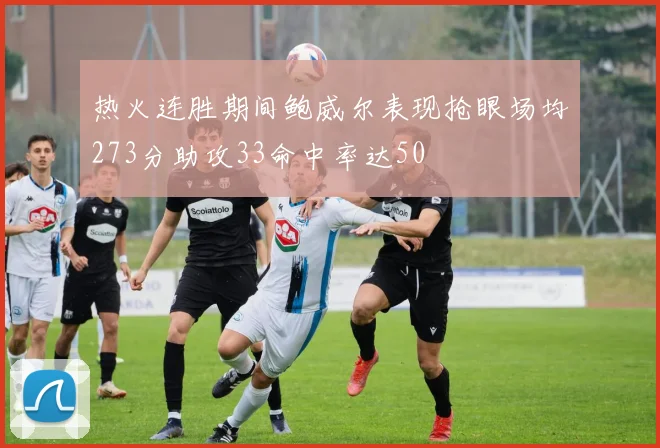 热火连胜期间鲍威尔表现抢眼场均273分助攻33命中率达50