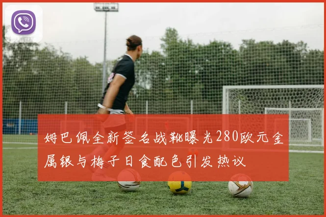 姆巴佩全新签名战靴曝光280欧元金属银与梅子日食配色引发热议