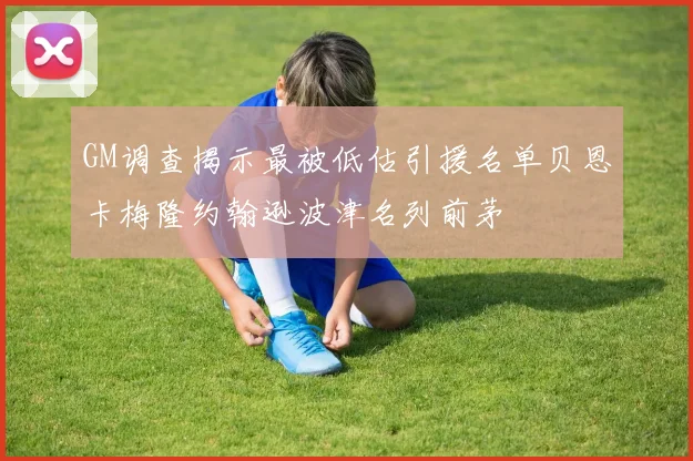 GM调查揭示最被低估引援名单贝恩卡梅隆约翰逊波津名列前茅