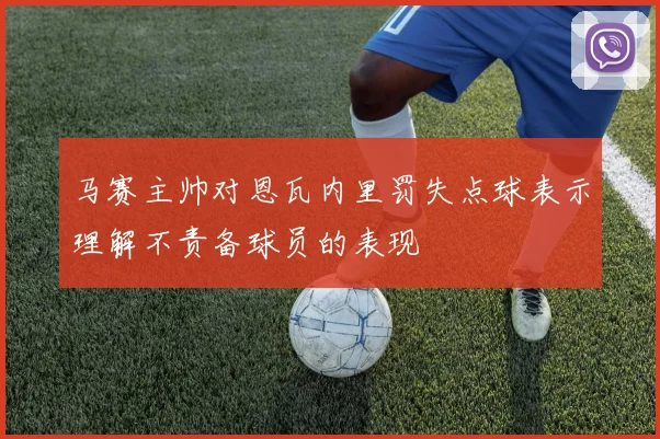马赛主帅对恩瓦内里罚失点球表示理解不责备球员的表现