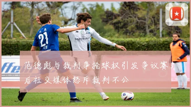 范德彪与裁判争抢球权引发争议赛后社交媒体怒斥裁判不公