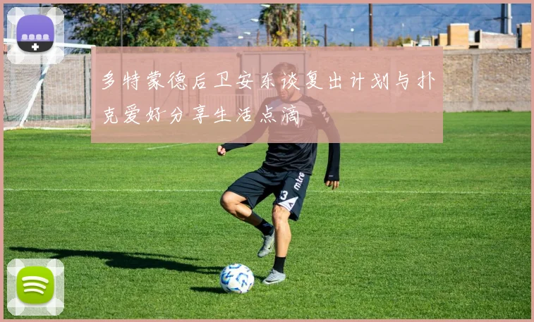 多特蒙德后卫安东谈复出计划与扑克爱好分享生活点滴