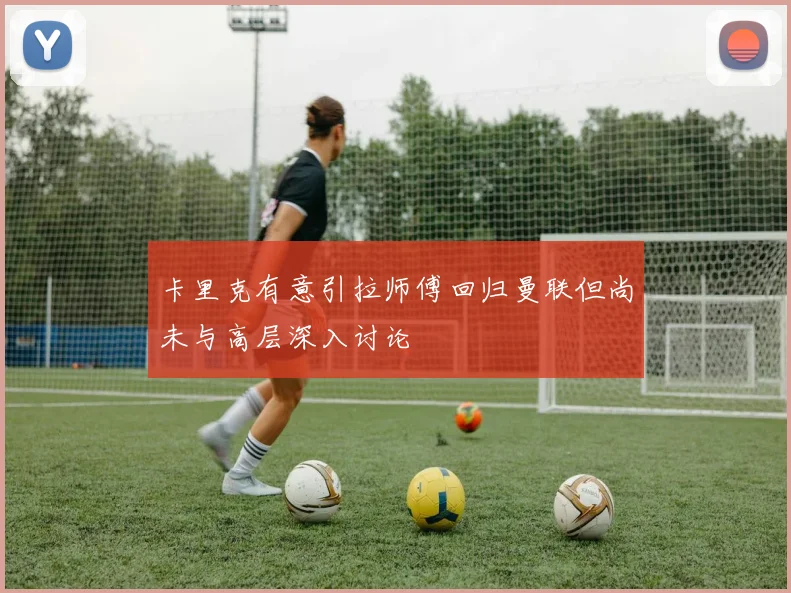 卡里克有意引拉师傅回归曼联但尚未与高层深入讨论