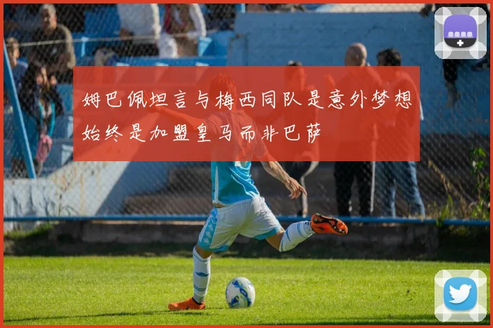 姆巴佩坦言与梅西同队是意外梦想始终是加盟皇马而非巴萨