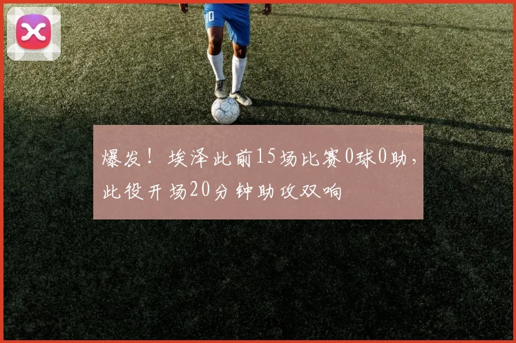 爆发！埃泽此前15场比赛0球0助，此役开场20分钟助攻双响