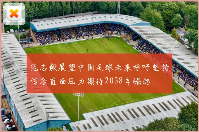 范志毅展望中国足球未来呼吁坚持信念直面压力期待2038年崛起