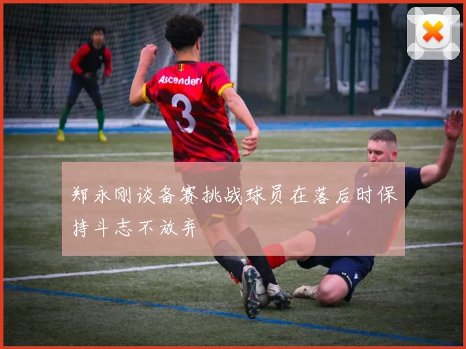 郑永刚谈备赛挑战球员在落后时保持斗志不放弃